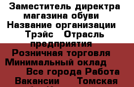 Заместитель директра магазина обуви › Название организации ­ Трэйс › Отрасль предприятия ­ Розничная торговля › Минимальный оклад ­ 34 000 - Все города Работа » Вакансии   . Томская обл.,Кедровый г.